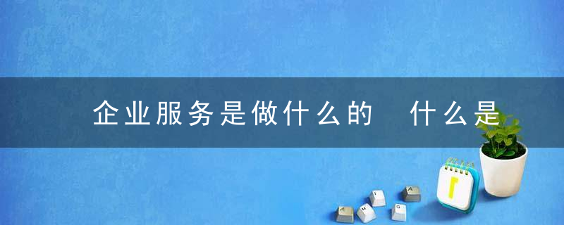 企业服务是做什么的 什么是企业服务